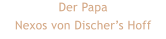 Der Papa Nexos von Discher’s Hoff